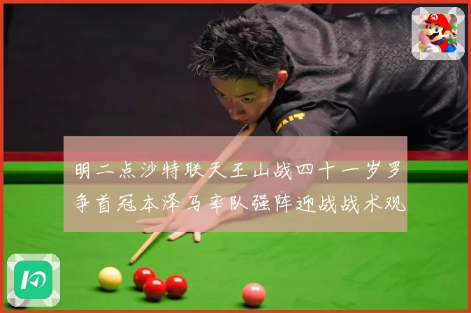 明二点沙特联天王山战四十一岁罗争首冠本泽马率队强阵迎战战术观察：最新赛事动态与深度分析