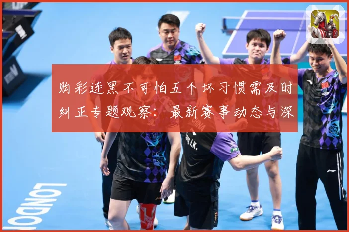 购彩连黑不可怕五个坏习惯需及时纠正专题观察：最新赛事动态与深度分析