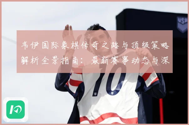 韦伊国际象棋传奇之路与顶级策略解析全景指南：最新赛事动态与深度分析