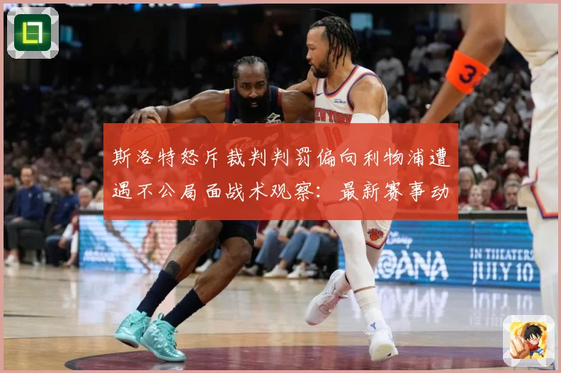 斯洛特怒斥裁判判罚偏向利物浦遭遇不公局面战术观察：最新赛事动态与深度分析