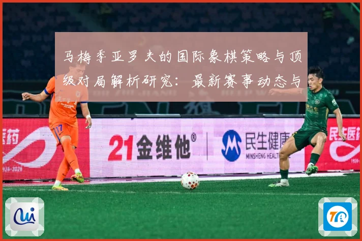 马梅季亚罗夫的国际象棋策略与顶级对局解析研究：最新赛事动态与深度分析