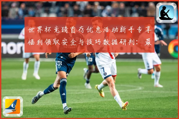 世界杯竞猜首存优惠活动新手专享福利领取安全与技巧数据研判：最新赛事动态与深度分析