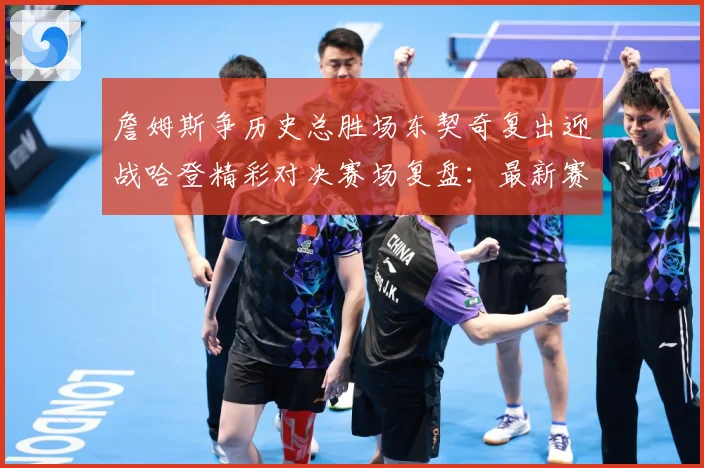 詹姆斯争历史总胜场东契奇复出迎战哈登精彩对决赛场复盘：最新赛事动态与深度分析