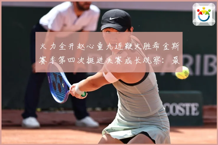 火力全开赵心童九连鞭大胜希金斯赛季第四次挺进决赛成长观察：最新赛事动态与深度分析