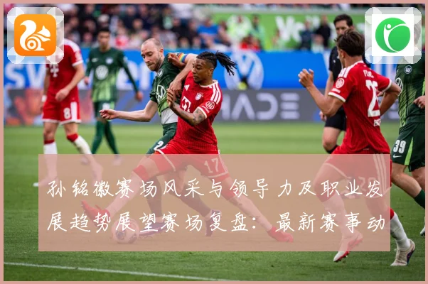 孙铭徽赛场风采与领导力及职业发展趋势展望赛场复盘：最新赛事动态与深度分析