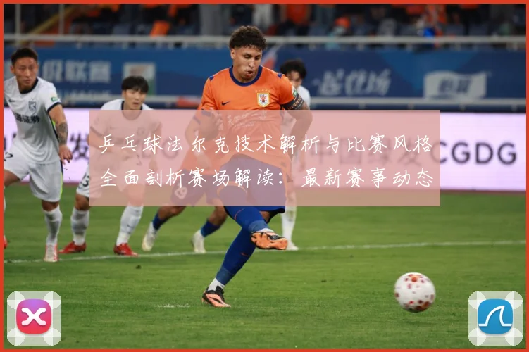 乒乓球法尔克技术解析与比赛风格全面剖析赛场解读：最新赛事动态与深度分析