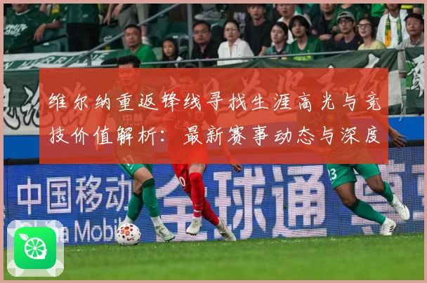 维尔纳重返锋线寻找生涯高光与竞技价值解析：最新赛事动态与深度分析