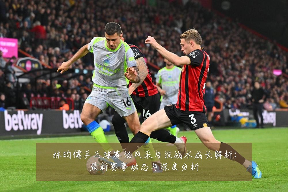 林昀儒乒乓球赛场风采与技战术成长解析:最新赛事动态与深度分析