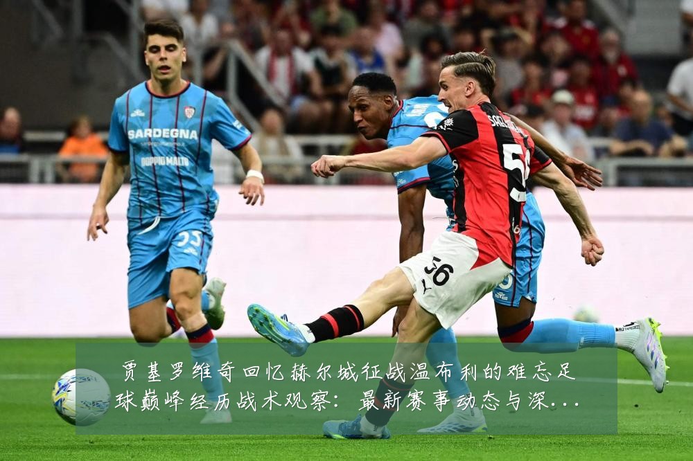 贾基罗维奇回忆赫尔城征战温布利的难忘足球巅峰经历战术观察:最新赛事动态与深度分析