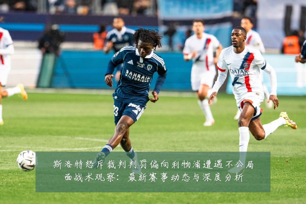 斯洛特怒斥裁判判罚偏向利物浦遭遇不公局面战术观察:最新赛事动态与深度分析