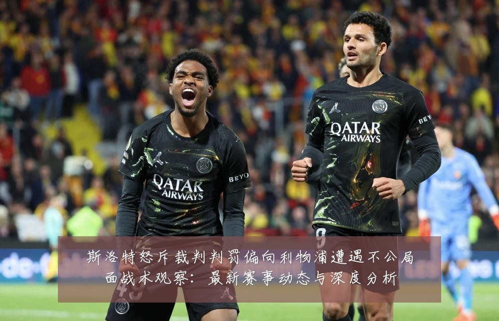 斯洛特怒斥裁判判罚偏向利物浦遭遇不公局面战术观察:最新赛事动态与深度分析