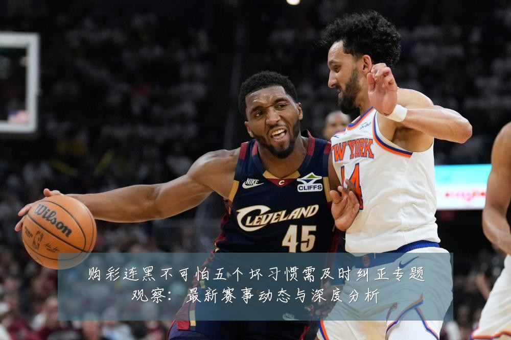 购彩连黑不可怕五个坏习惯需及时纠正专题观察:最新赛事动态与深度分析