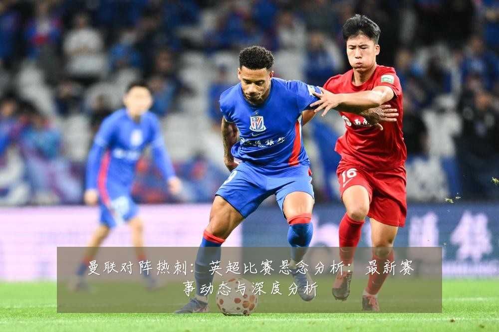 曼联对阵热刺:英超比赛悬念分析:最新赛事动态与深度分析