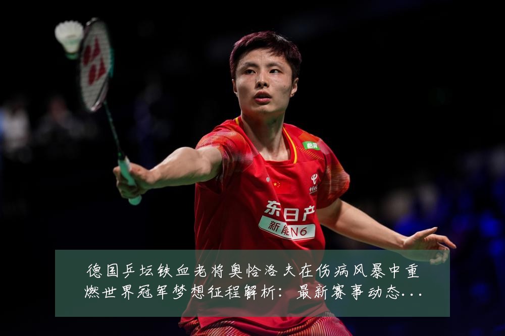 德国乒坛铁血老将奥恰洛夫在伤病风暴中重燃世界冠军梦想征程解析:最新赛事动态与深度分析