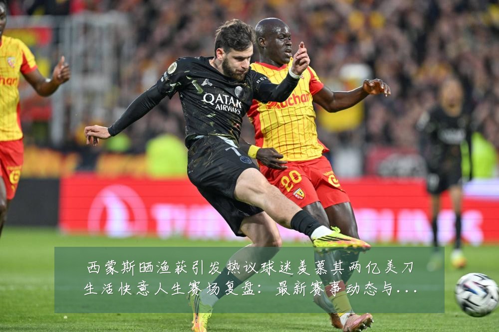 西蒙斯晒渔获引发热议球迷羡慕其两亿美刀生活快意人生赛场复盘:最新赛事动态与深度分析